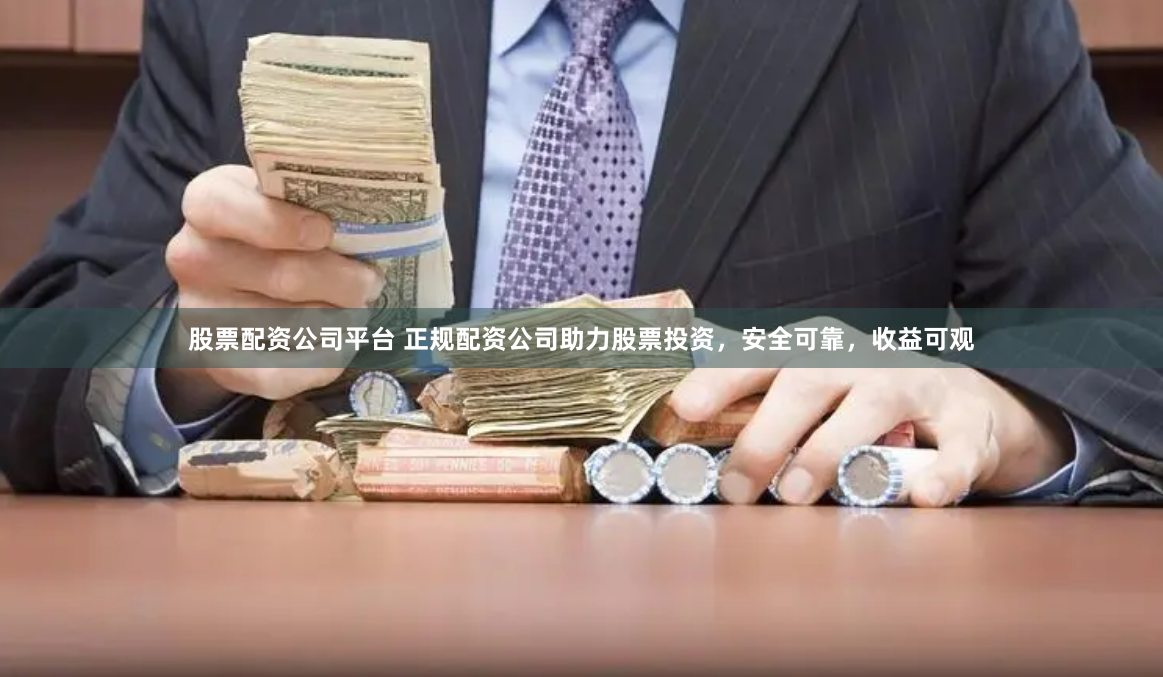 股票配资公司平台 正规配资公司助力股票投资，安全可靠，收益可观
