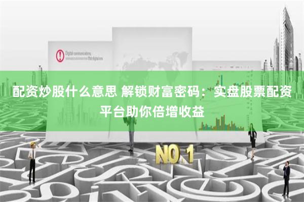 配资炒股什么意思 解锁财富密码：实盘股票配资平台助你倍增收益
