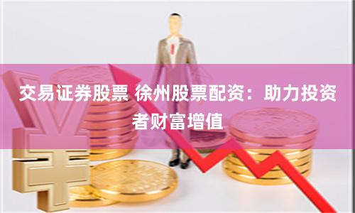 交易证券股票 徐州股票配资：助力投资者财富增值
