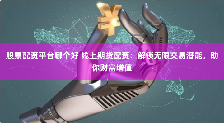 股票配资平台哪个好 线上期货配资：解锁无限交易潜能，助你财富增值