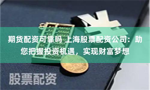 期货配资可靠吗 上海股票配资公司：助您把握投资机遇，实现财富梦想