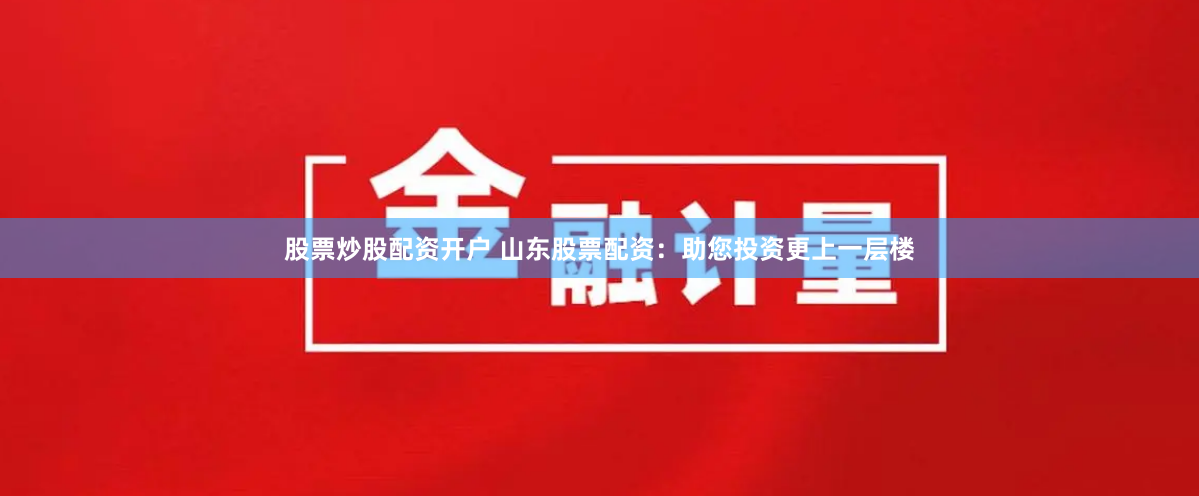 股票炒股配资开户 山东股票配资：助您投资更上一层楼