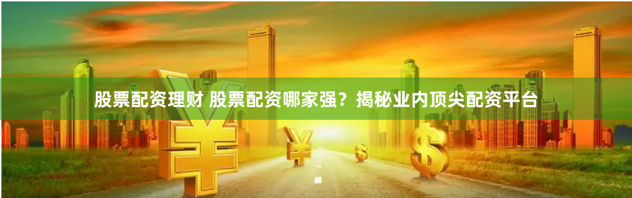股票配资理财 股票配资哪家强？揭秘业内顶尖配资平台