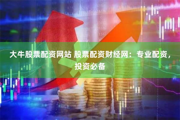 大牛股票配资网站 股票配资财经网：专业配资，投资必备