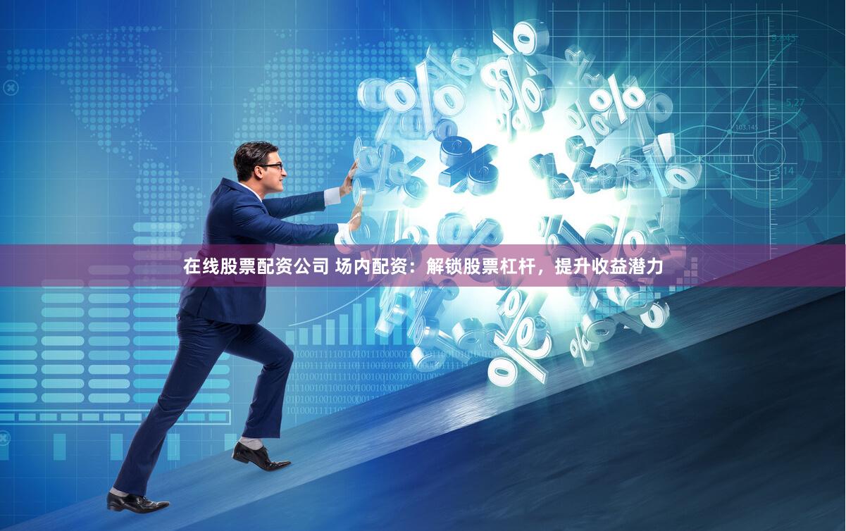 在线股票配资公司 场内配资：解锁股票杠杆，提升收益潜力