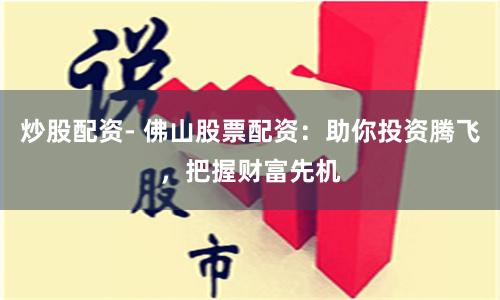 炒股配资- 佛山股票配资：助你投资腾飞，把握财富先机