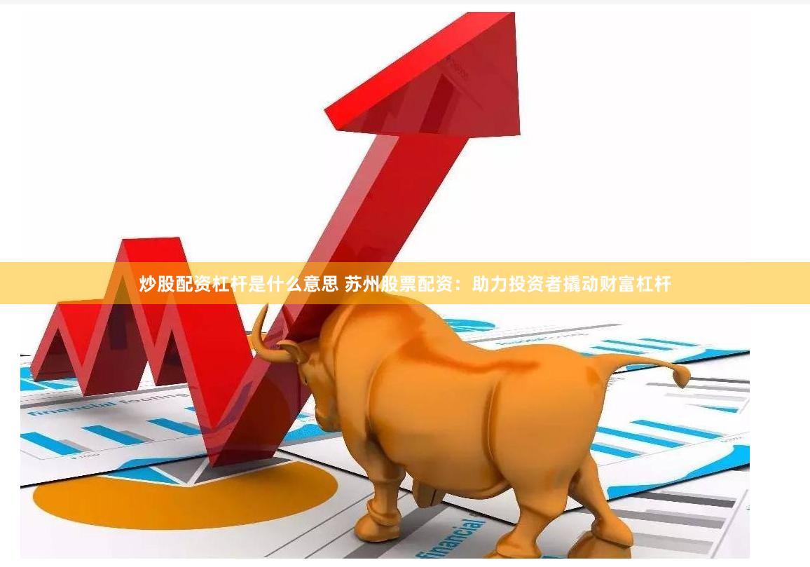 炒股配资杠杆是什么意思 苏州股票配资：助力投资者撬动财富杠杆
