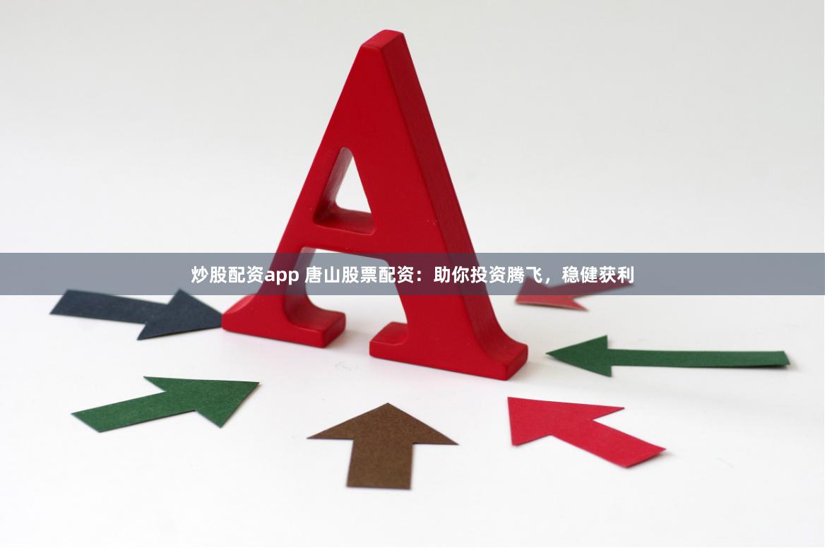炒股配资app 唐山股票配资：助你投资腾飞，稳健获利