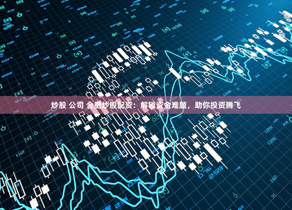 炒股 公司 合肥炒股配资：解锁资金难题，助你投资腾飞