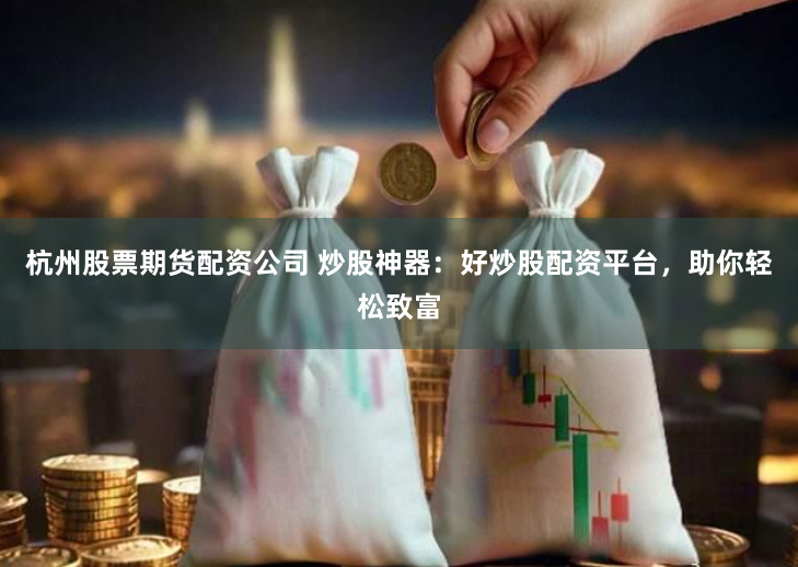 杭州股票期货配资公司 炒股神器：好炒股配资平台，助你轻松致富