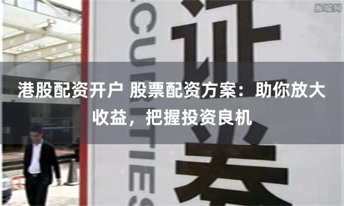 港股配资开户 股票配资方案：助你放大收益，把握投资良机