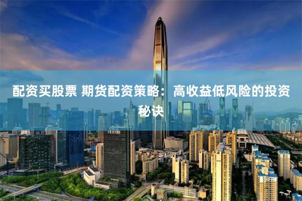 配资买股票 期货配资策略：高收益低风险的投资秘诀