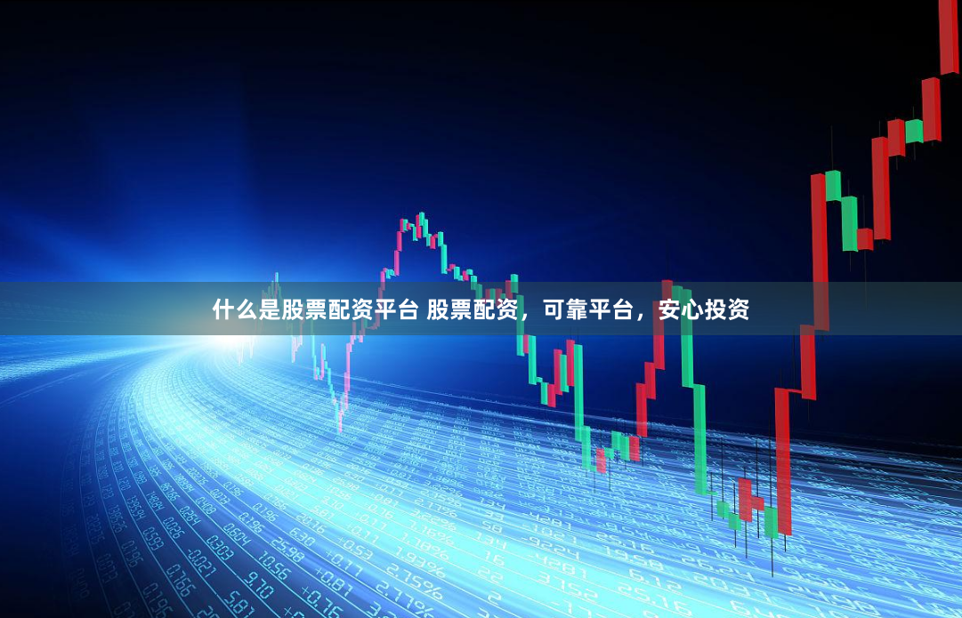 什么是股票配资平台 股票配资，可靠平台，安心投资