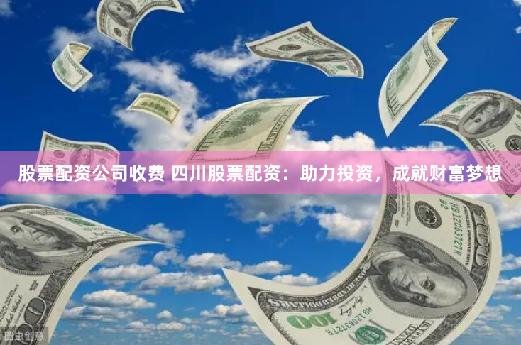 股票配资公司收费 四川股票配资：助力投资，成就财富梦想