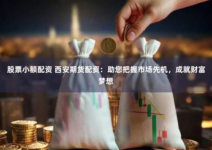 股票小额配资 西安期货配资：助您把握市场先机，成就财富梦想