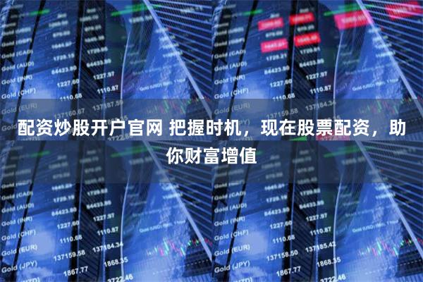 配资炒股开户官网 把握时机，现在股票配资，助你财富增值