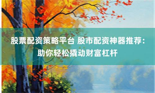 股票配资策略平台 股市配资神器推荐：助你轻松撬动财富杠杆