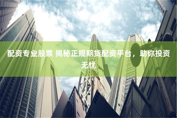 配资专业股票 揭秘正规期货配资平台，助你投资无忧