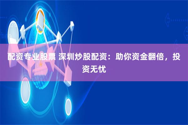配资专业股票 深圳炒股配资：助你资金翻倍，投资无忧