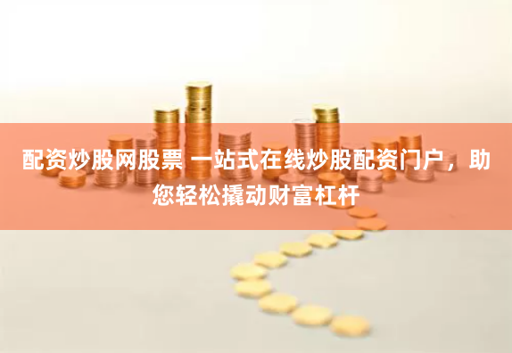配资炒股网股票 一站式在线炒股配资门户，助您轻松撬动财富杠杆