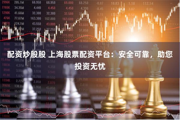 配资炒股股 上海股票配资平台：安全可靠，助您投资无忧