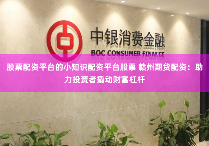 股票配资平台的小知识配资平台股票 赣州期货配资：助力投资者撬动财富杠杆