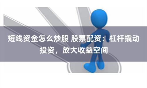 短线资金怎么炒股 股票配资：杠杆撬动投资，放大收益空间