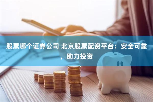 股票哪个证券公司 北京股票配资平台：安全可靠，助力投资