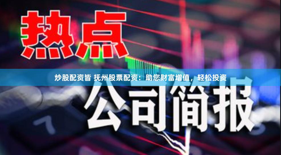 炒股配资皆 抚州股票配资：助您财富增值，轻松投资