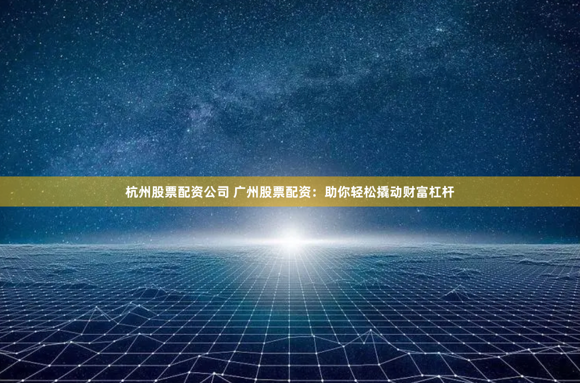 杭州股票配资公司 广州股票配资：助你轻松撬动财富杠杆