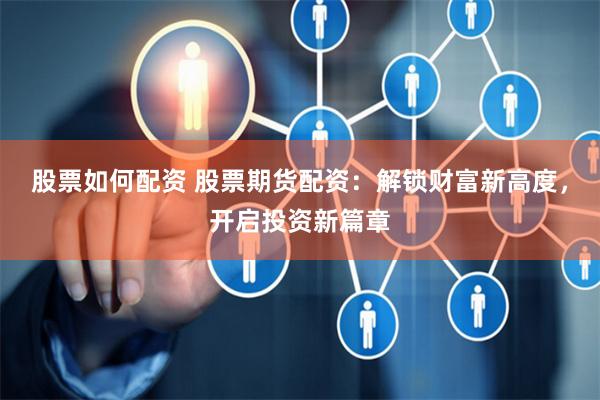 股票如何配资 股票期货配资：解锁财富新高度，开启投资新篇章