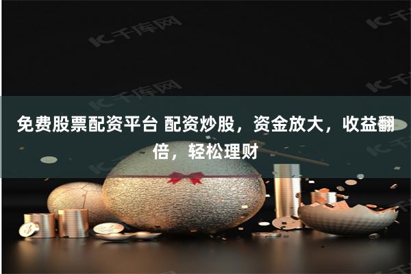 免费股票配资平台 配资炒股，资金放大，收益翻倍，轻松理财