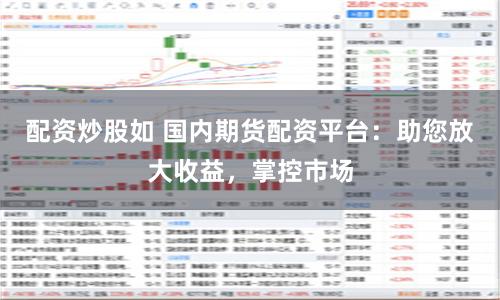 配资炒股如 国内期货配资平台：助您放大收益，掌控市场