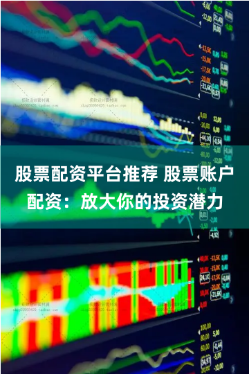 股票配资平台推荐 股票账户配资：放大你的投资潜力