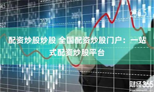 配资炒股炒股 全国配资炒股门户：一站式配资炒股平台