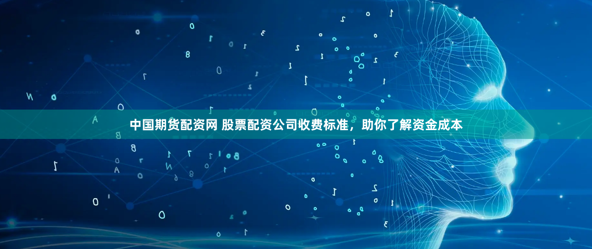 中国期货配资网 股票配资公司收费标准，助你了解资金成本
