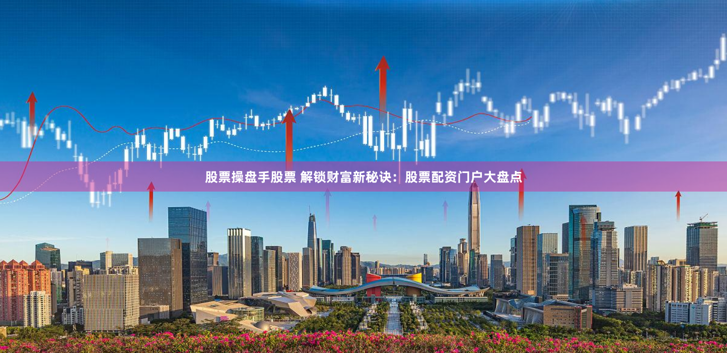 股票操盘手股票 解锁财富新秘诀：股票配资门户大盘点