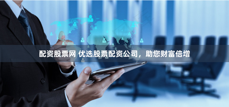 配资股票网 优选股票配资公司，助您财富倍增