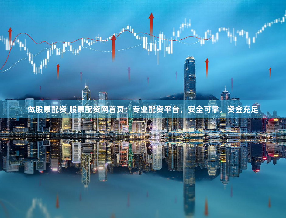 做股票配资 股票配资网首页：专业配资平台，安全可靠，资金充足