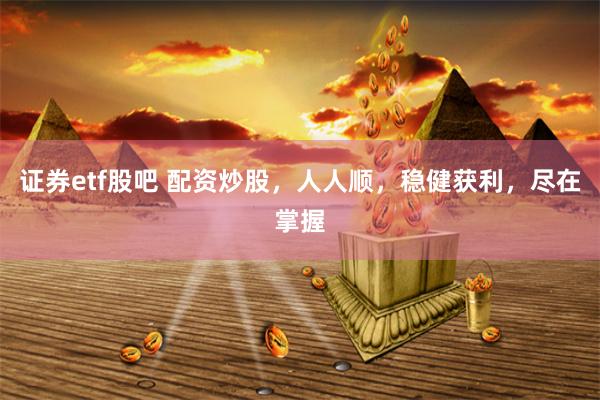 证券etf股吧 配资炒股，人人顺，稳健获利，尽在掌握