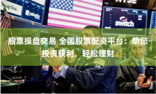 股票操盘交易 全国股票配资平台：助您投资获利，轻松理财