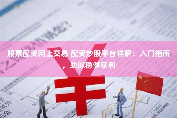 股票配资网上交易 配资炒股平台详解：入门指南，助你稳健获利