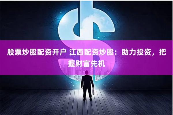 股票炒股配资开户 江西配资炒股：助力投资，把握财富先机
