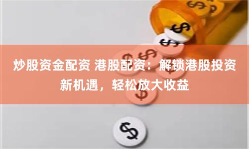 炒股资金配资 港股配资：解锁港股投资新机遇，轻松放大收益
