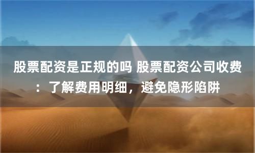 股票配资是正规的吗 股票配资公司收费：了解费用明细，避免隐形陷阱
