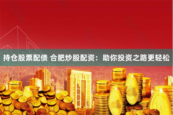 持仓股票配债 合肥炒股配资：助你投资之路更轻松