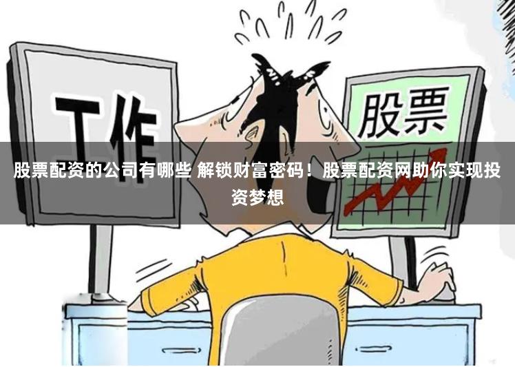 股票配资的公司有哪些 解锁财富密码！股票配资网助你实现投资梦想