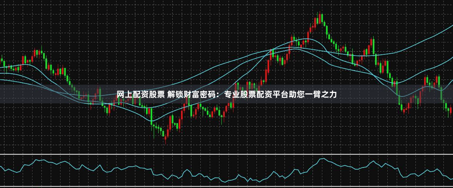 网上配资股票 解锁财富密码：专业股票配资平台助您一臂之力