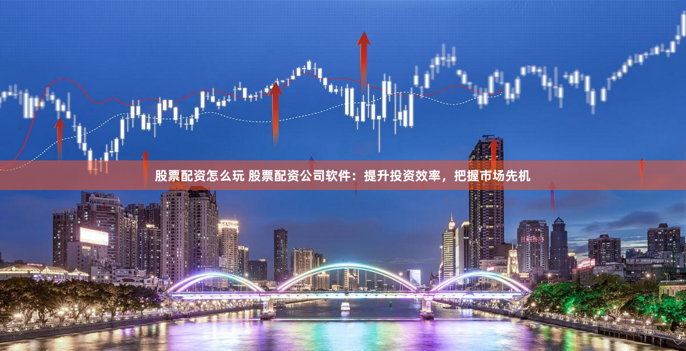 股票配资怎么玩 股票配资公司软件：提升投资效率，把握市场先机