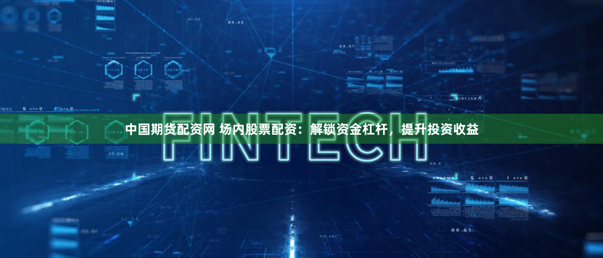 中国期货配资网 场内股票配资：解锁资金杠杆，提升投资收益